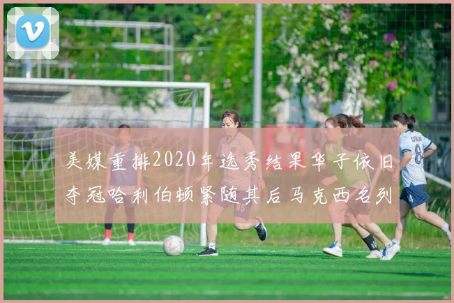 美媒重排2020年选秀结果华子依旧夺冠哈利伯顿紧随其后马克西名列第三