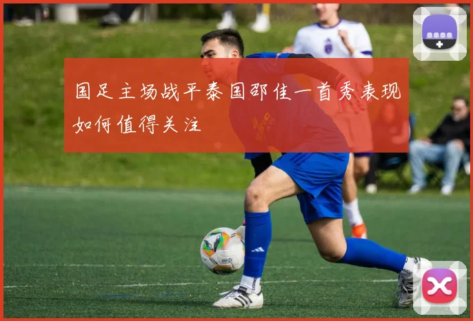 国足主场战平泰国邵佳一首秀表现如何值得关注