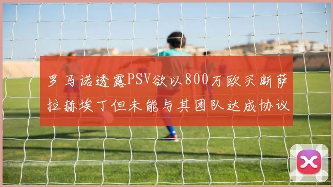 罗马诺透露PSV欲以800万欧买断萨拉赫埃丁但未能与其团队达成协议