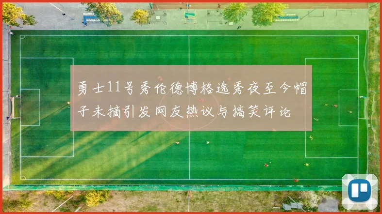勇士11号秀伦德博格选秀夜至今帽子未摘引发网友热议与搞笑评论