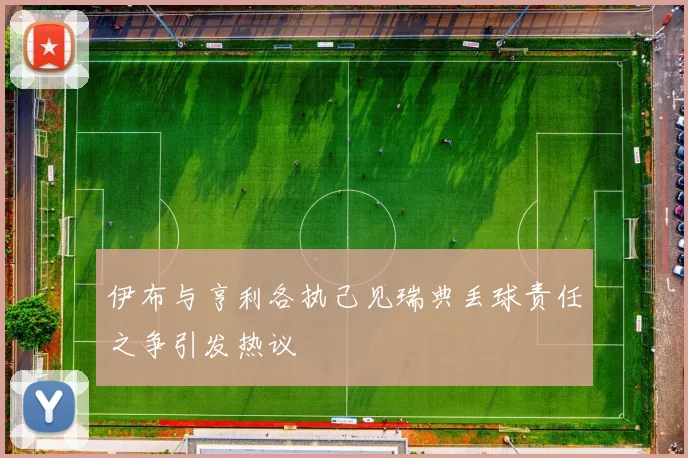 伊布与亨利各执己见瑞典丢球责任之争引发热议