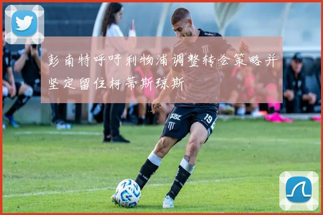 彭南特呼吁利物浦调整转会策略并坚定留住柯蒂斯琼斯