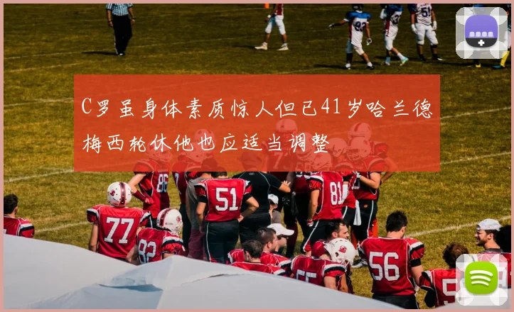 C罗虽身体素质惊人但已41岁哈兰德梅西轮休他也应适当调整