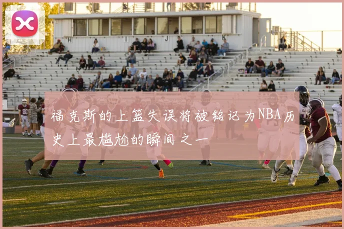 福克斯的上篮失误将被铭记为NBA历史上最尴尬的瞬间之一