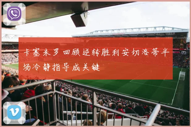 卡塞米罗回顾逆转胜利安切洛蒂半场冷静指导成关键