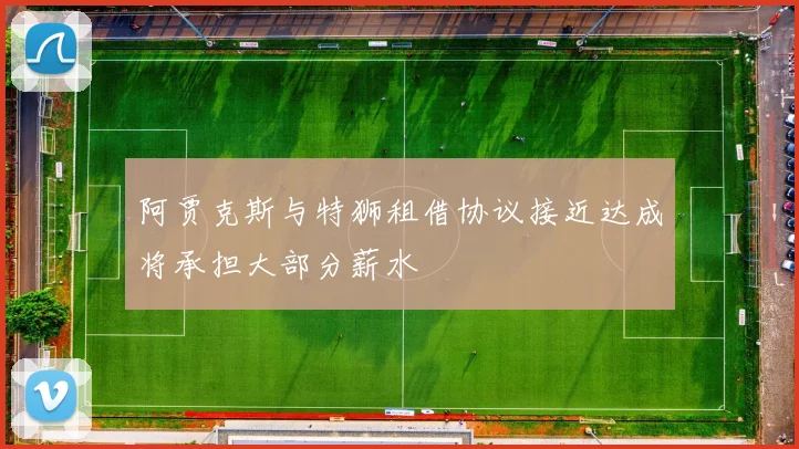 阿贾克斯与特狮租借协议接近达成将承担大部分薪水