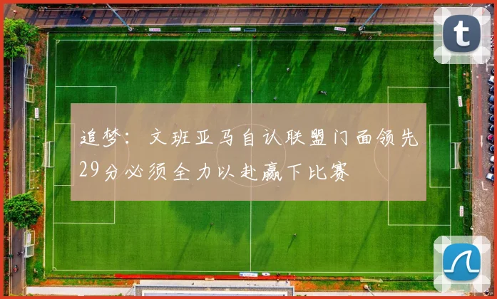 追梦：文班亚马自认联盟门面领先29分必须全力以赴赢下比赛