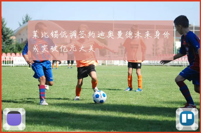 莱比锡低调签约迪奥曼德未来身价或突破亿元大关