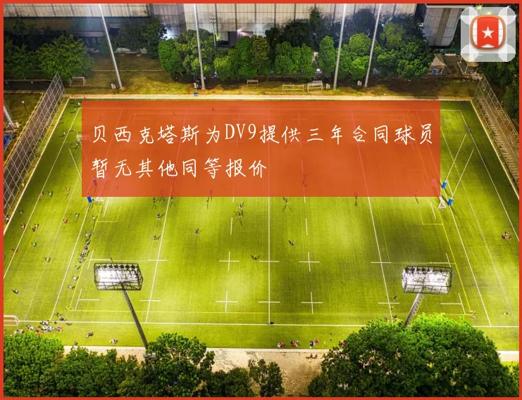 贝西克塔斯为DV9提供三年合同球员暂无其他同等报价