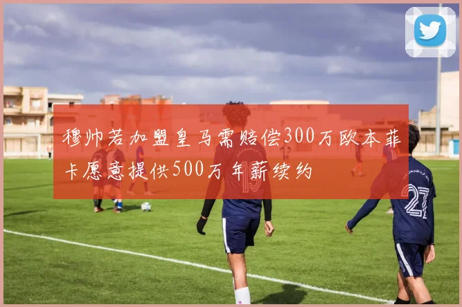 穆帅若加盟皇马需赔偿300万欧本菲卡愿意提供500万年薪续约
